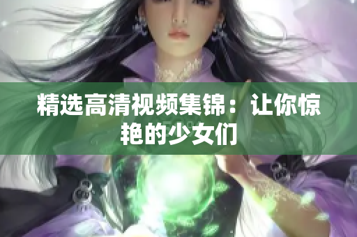精选高清视频集锦：让你惊艳的少女们