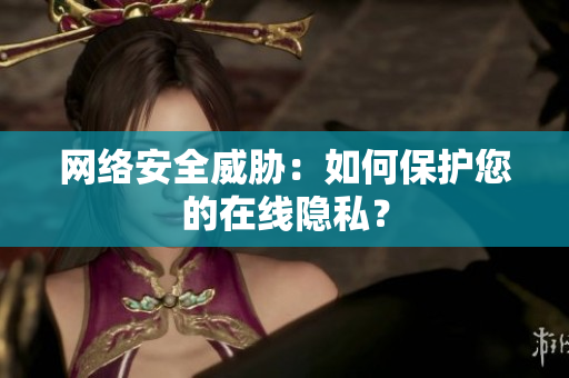 网络安全威胁：如何保护您的在线隐私？