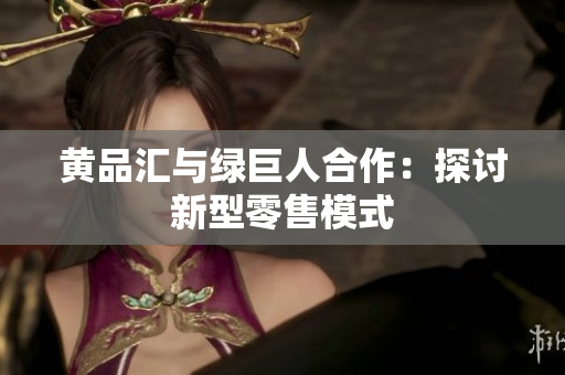黄品汇与绿巨人合作：探讨新型零售模式