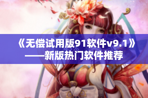 《无偿试用版91软件v9.1》——新版热门软件推荐