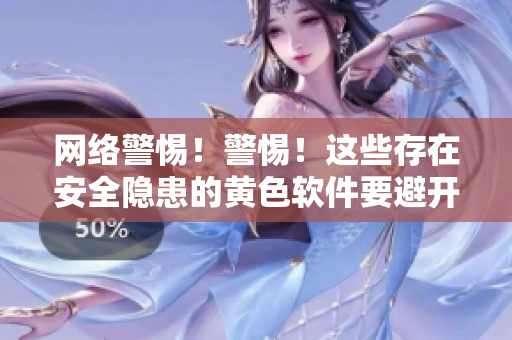 网络警惕！警惕！这些存在安全隐患的黄色软件要避开