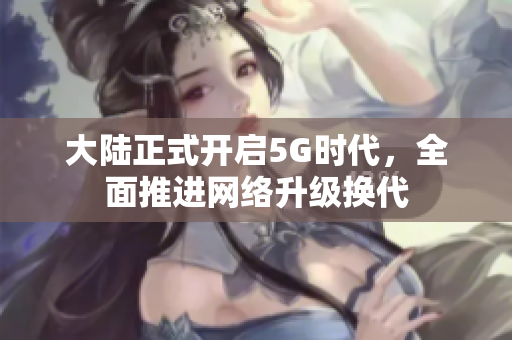 大陆正式开启5G时代，全面推进网络升级换代