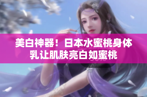 美白神器！日本水蜜桃身体乳让肌肤亮白如蜜桃