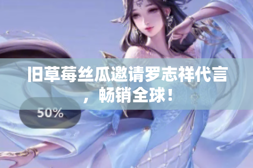 旧草莓丝瓜邀请罗志祥代言，畅销全球！