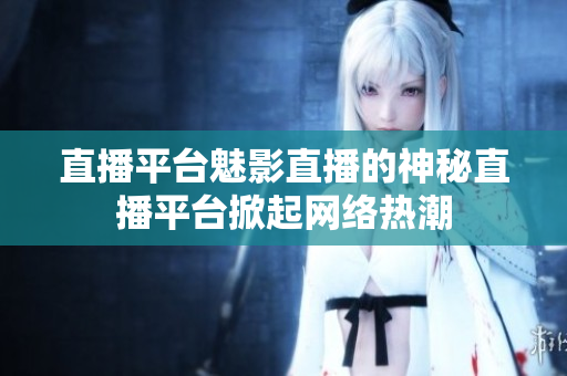 直播平台魅影直播的神秘直播平台掀起网络热潮