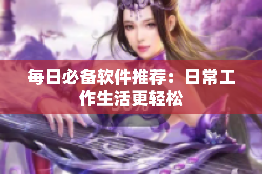 每日必备软件推荐：日常工作生活更轻松