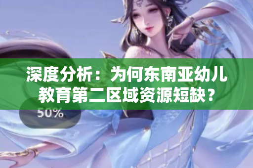 深度分析：为何东南亚幼儿教育第二区域资源短缺？