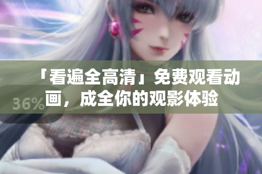 「看遍全高清」免费观看动画，成全你的观影体验