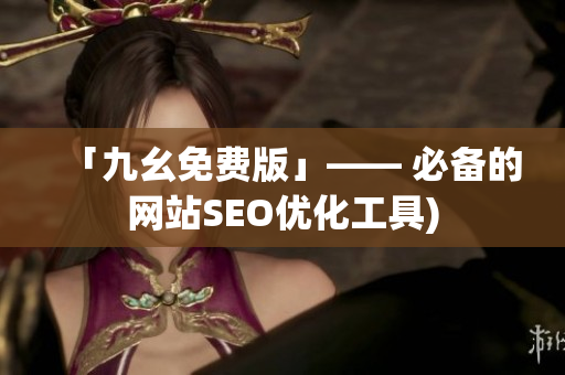 「九幺免费版」—— 必备的网站SEO优化工具)
