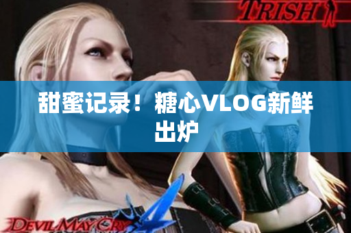 甜蜜记录！糖心VLOG新鲜出炉