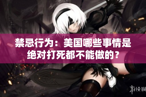 禁忌行为：美国哪些事情是绝对打死都不能做的？