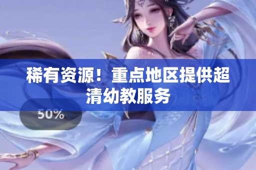 稀有资源！重点地区提供超清幼教服务