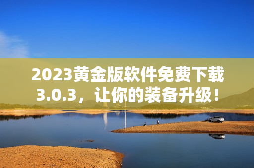 2023黄金版软件免费下载3.0.3，让你的装备升级！