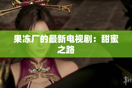 果冻厂的最新电视剧：甜蜜之路