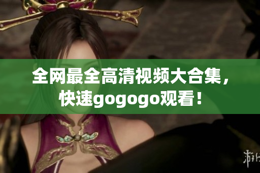 全网最全高清视频大合集，快速gogogo观看！