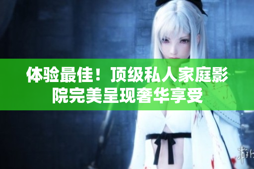 体验最佳！顶级私人家庭影院完美呈现奢华享受