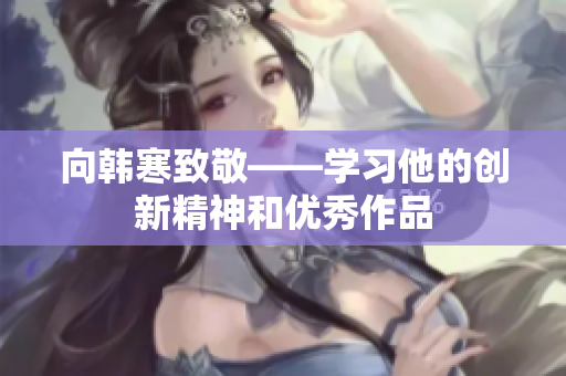 向韩寒致敬——学习他的创新精神和优秀作品