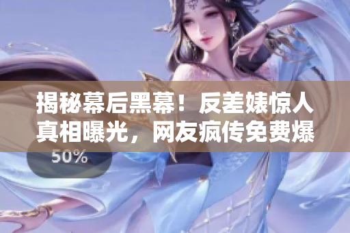 揭秘幕后黑幕！反差婊惊人真相曝光，网友疯传免费爆料！