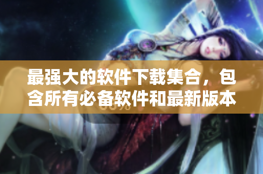 最强大的软件下载集合，包含所有必备软件和最新版本。