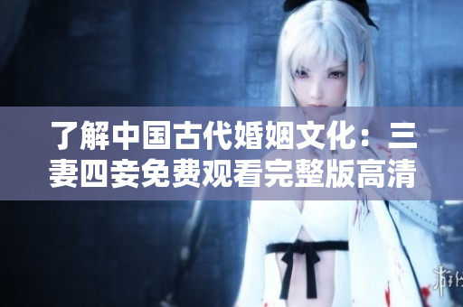 了解中国古代婚姻文化：三妻四妾免费观看完整版高清
