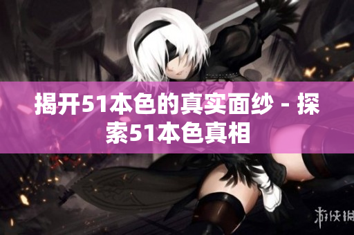 揭开51本色的真实面纱 - 探索51本色真相