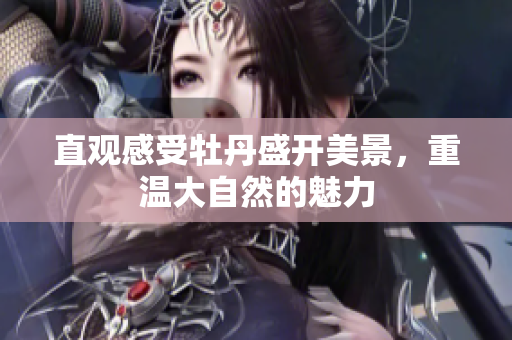 直观感受牡丹盛开美景，重温大自然的魅力