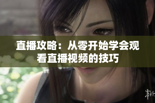直播攻略：从零开始学会观看直播视频的技巧