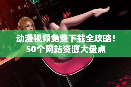 动漫视频免费下载全攻略！50个网站资源大盘点