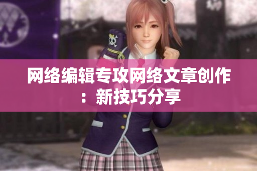 网络编辑专攻网络文章创作：新技巧分享