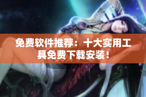 免费软件推荐：十大实用工具免费下载安装！