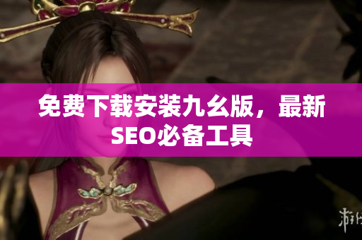 免费下载安装九幺版，最新SEO必备工具
