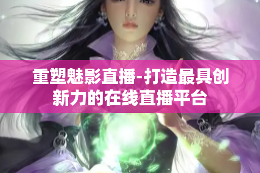 重塑魅影直播-打造最具创新力的在线直播平台
