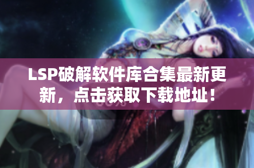 LSP破解软件库合集最新更新，点击获取下载地址！