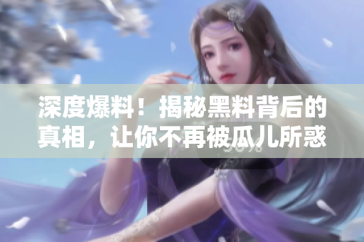 深度爆料！揭秘黑料背后的真相，让你不再被瓜儿所惑