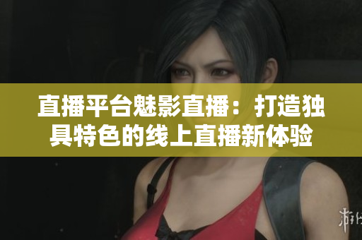 直播平台魅影直播：打造独具特色的线上直播新体验