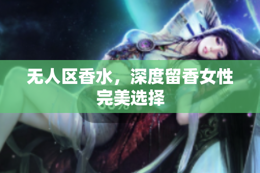 无人区香水，深度留香女性完美选择