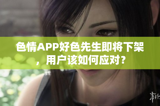 色情APP好色先生即将下架，用户该如何应对？