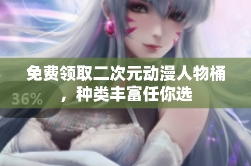 免费领取二次元动漫人物桶，种类丰富任你选