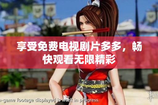 享受免费电视剧片多多，畅快观看无限精彩
