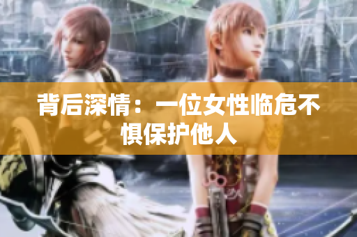 背后深情：一位女性临危不惧保护他人