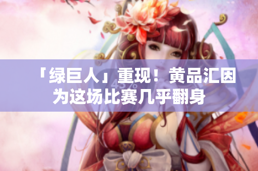 「绿巨人」重现！黄品汇因为这场比赛几乎翻身
