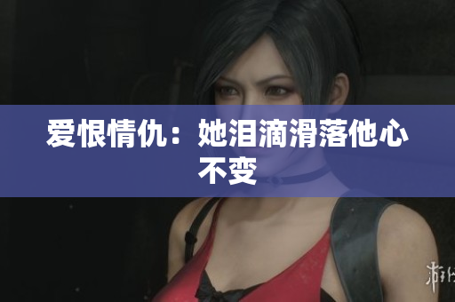 爱恨情仇：她泪滴滑落他心不变