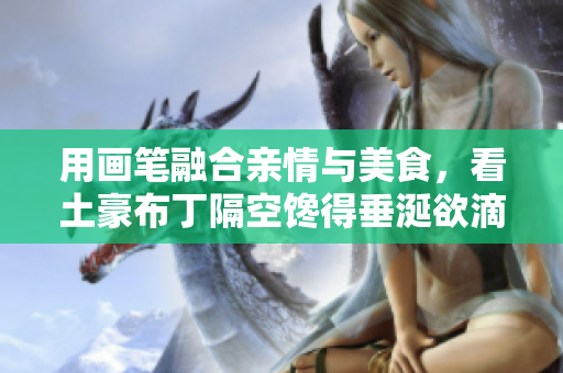 用画笔融合亲情与美食，看土豪布丁隔空馋得垂涎欲滴