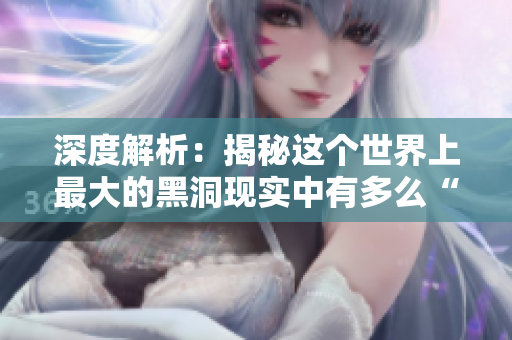 深度解析：揭秘这个世界上最大的黑洞现实中有多么“好大好深”