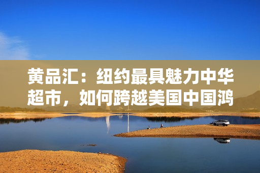 黄品汇：纽约最具魅力中华超市，如何跨越美国中国鸿沟？