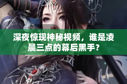 深夜惊现神秘视频，谁是凌晨三点的幕后黑手？