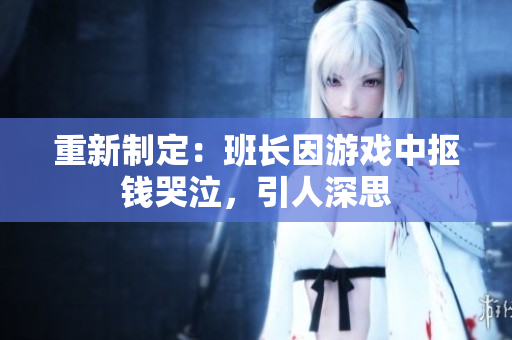 重新制定：班长因游戏中抠钱哭泣，引人深思