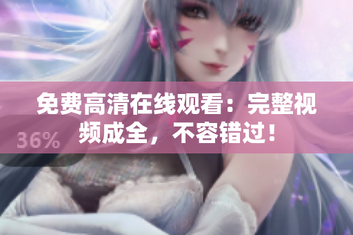 免费高清在线观看：完整视频成全，不容错过！