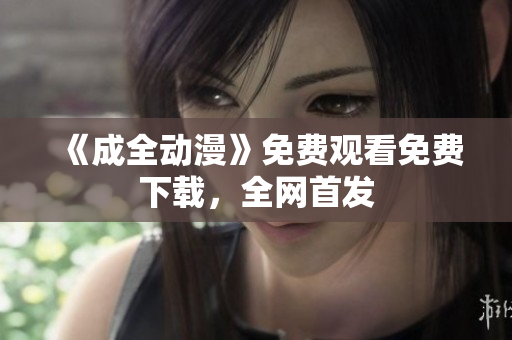 《成全动漫》免费观看免费下载，全网首发