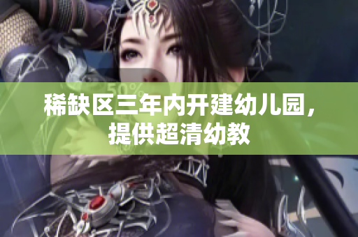 稀缺区三年内开建幼儿园，提供超清幼教